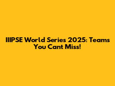 IIIPSE World Series 2025: Teams You Can't Miss!