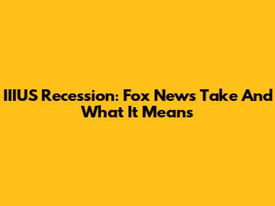 IIIUS Recession: Fox News' Take And What It Means