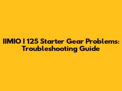 IIMIO I 125 Starter Gear Problems: Troubleshooting Guide