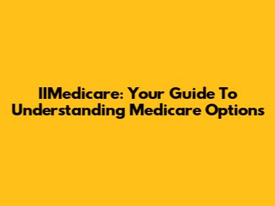 IIMedicare: Your Guide To Understanding Medicare Options