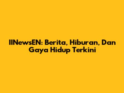 IINewsEN: Berita, Hiburan, Dan Gaya Hidup Terkini