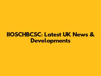 IIOSCHBCSC: Latest UK News & Developments