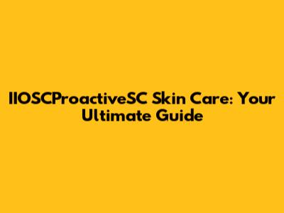 IIOSCProactiveSC Skin Care: Your Ultimate Guide