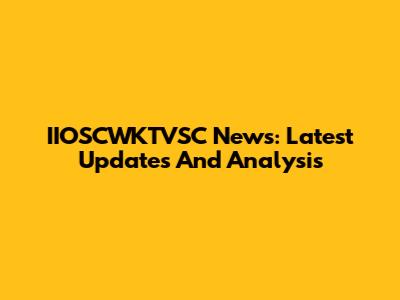 IIOSCWKTVSC News: Latest Updates And Analysis