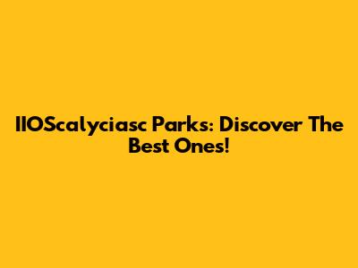IIOScalyciasc Parks: Discover The Best Ones!