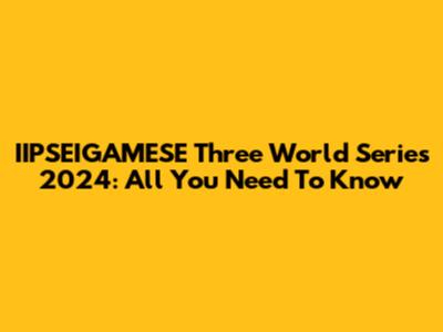 IIPSEIGAMESE Three World Series 2024: All You Need To Know