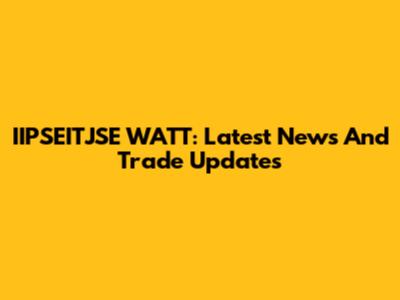 IIPSEITJSE WATT: Latest News And Trade Updates