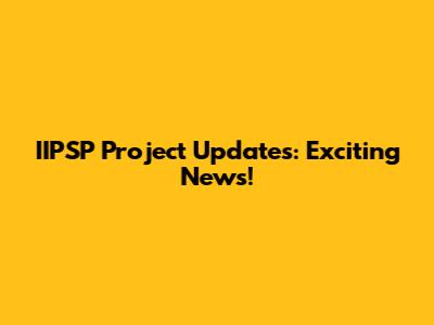 IIPSP Project Updates: Exciting News!