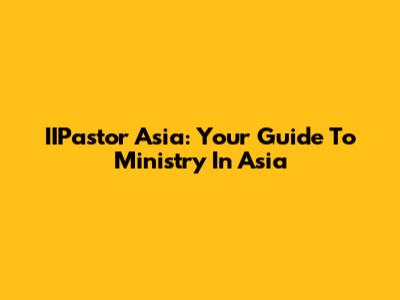 IIPastor Asia: Your Guide To Ministry In Asia