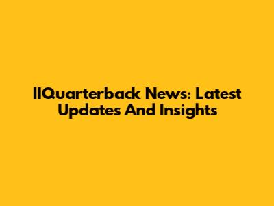 IIQuarterback News: Latest Updates And Insights