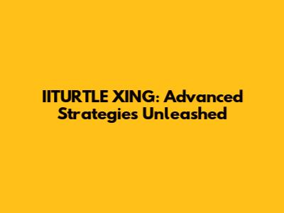 IITURTLE XING: Advanced Strategies Unleashed