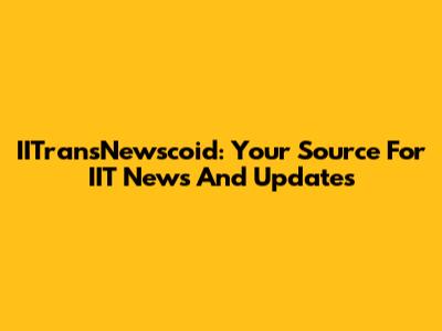 IITransNewscoid: Your Source For IIT News And Updates