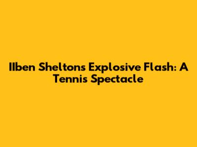 IIben Shelton's Explosive Flash: A Tennis Spectacle