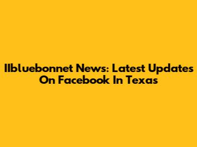 IIbluebonnet News: Latest Updates On Facebook In Texas