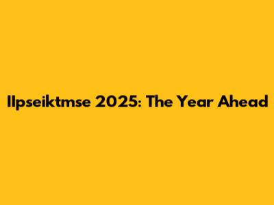 IIpseiktmse 2025: The Year Ahead