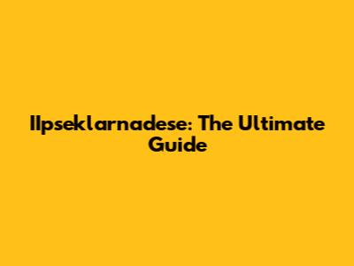 IIpseklarnadese: The Ultimate Guide