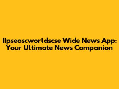 IIpseoscworldscse Wide News App: Your Ultimate News Companion
