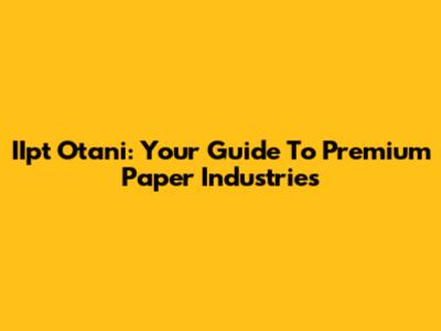 IIpt Otani: Your Guide To Premium Paper Industries