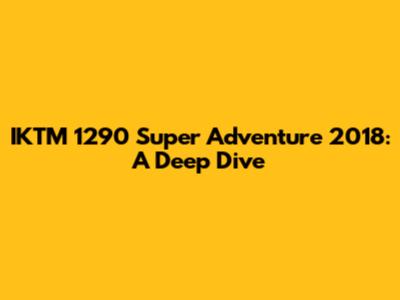 IKTM 1290 Super Adventure 2018: A Deep Dive