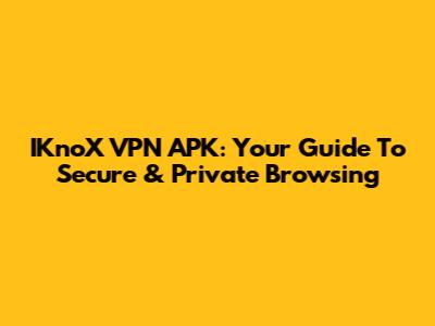 IKnoX VPN APK: Your Guide To Secure & Private Browsing