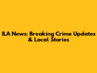 ILA News: Breaking Crime Updates & Local Stories