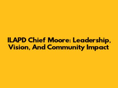 ILAPD Chief Moore: Leadership, Vision, And Community Impact