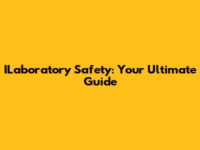 ILaboratory Safety: Your Ultimate Guide