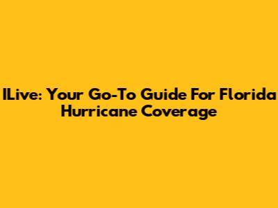 ILive: Your Go-To Guide For Florida Hurricane Coverage