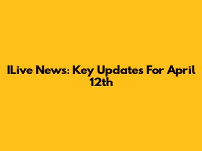 ILive News: Key Updates For April 12th