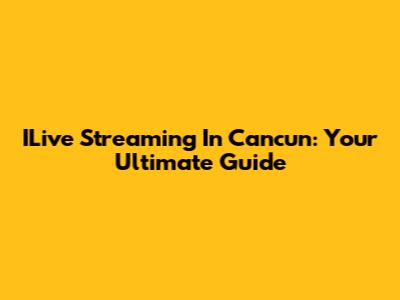 ILive Streaming In Cancun: Your Ultimate Guide