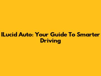 ILucid Auto: Your Guide To Smarter Driving
