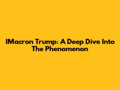 IMacron Trump: A Deep Dive Into The Phenomenon