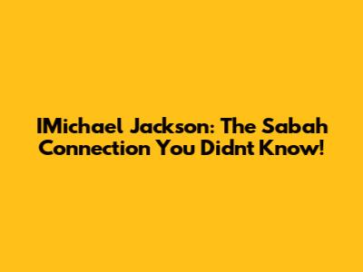IMichael Jackson: The Sabah Connection You Didn't Know!