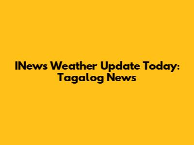 INews Weather Update Today: Tagalog News