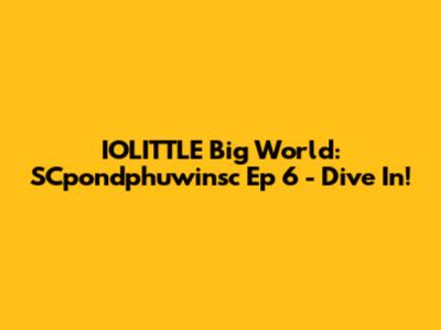 IOLITTLE Big World: SCpondphuwinsc Ep 6 - Dive In!