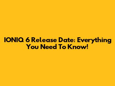 IONIQ 6 Release Date: Everything You Need To Know!