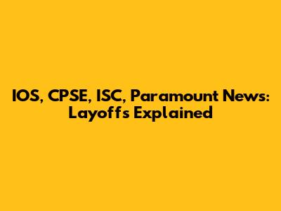 IOS, CPSE, ISC, Paramount News: Layoffs Explained