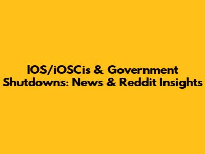 IOS/iOSCis & Government Shutdowns: News & Reddit Insights