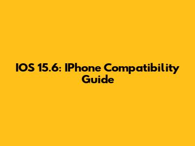IOS 15.6: IPhone Compatibility Guide