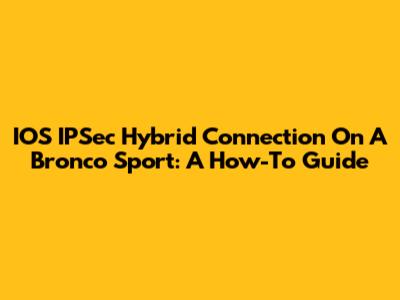 IOS IPSec Hybrid Connection On A Bronco Sport: A How-To Guide