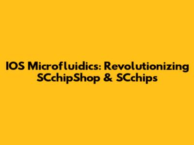 IOS Microfluidics: Revolutionizing SCchipShop & SCchips