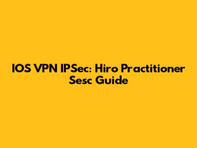 IOS VPN IPSec: Hiro Practitioner Sesc Guide