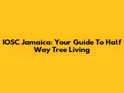 IOSC Jamaica: Your Guide To Half Way Tree Living
