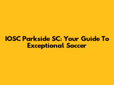 IOSC Parkside SC: Your Guide To Exceptional Soccer