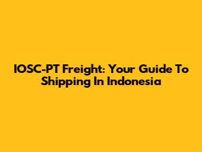 IOSC-PT Freight: Your Guide To Shipping In Indonesia