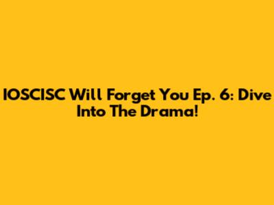 IOSCISC Will Forget You Ep. 6: Dive Into The Drama!