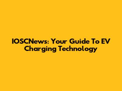 IOSCNews: Your Guide To EV Charging Technology