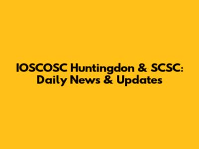 IOSCOSC Huntingdon & SCSC: Daily News & Updates