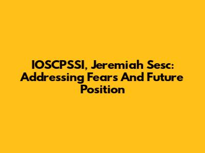 IOSCPSSI, Jeremiah Sesc: Addressing Fears And Future Position