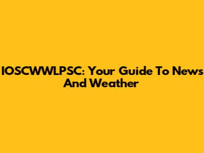 IOSCWWLPSC: Your Guide To News And Weather